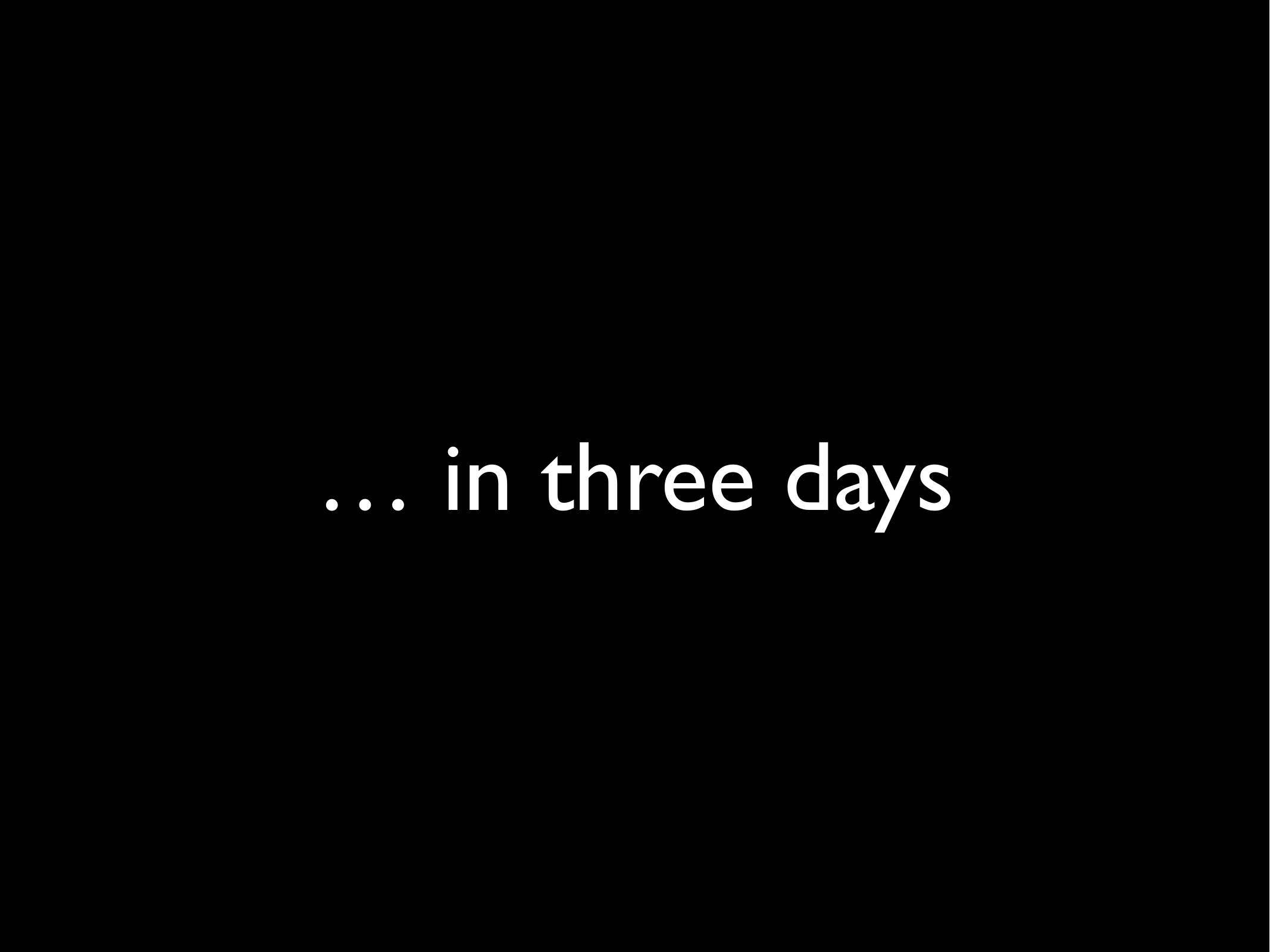 ... in three days
