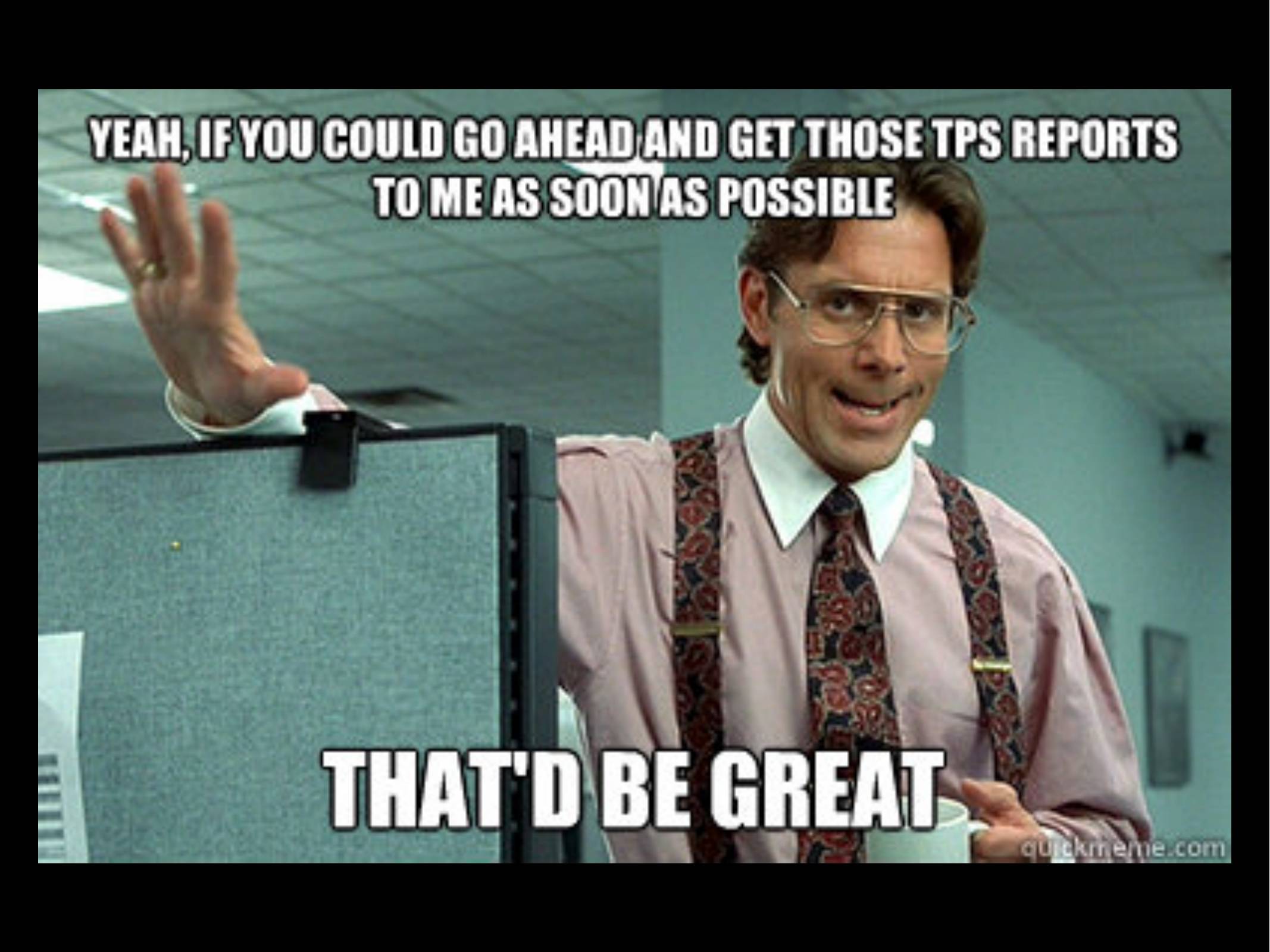 Screenshot from Office Space. Lumbergh says "Yeah, if you could go ahead and get those TPS reprots to me as soon as possible... that'd be great".