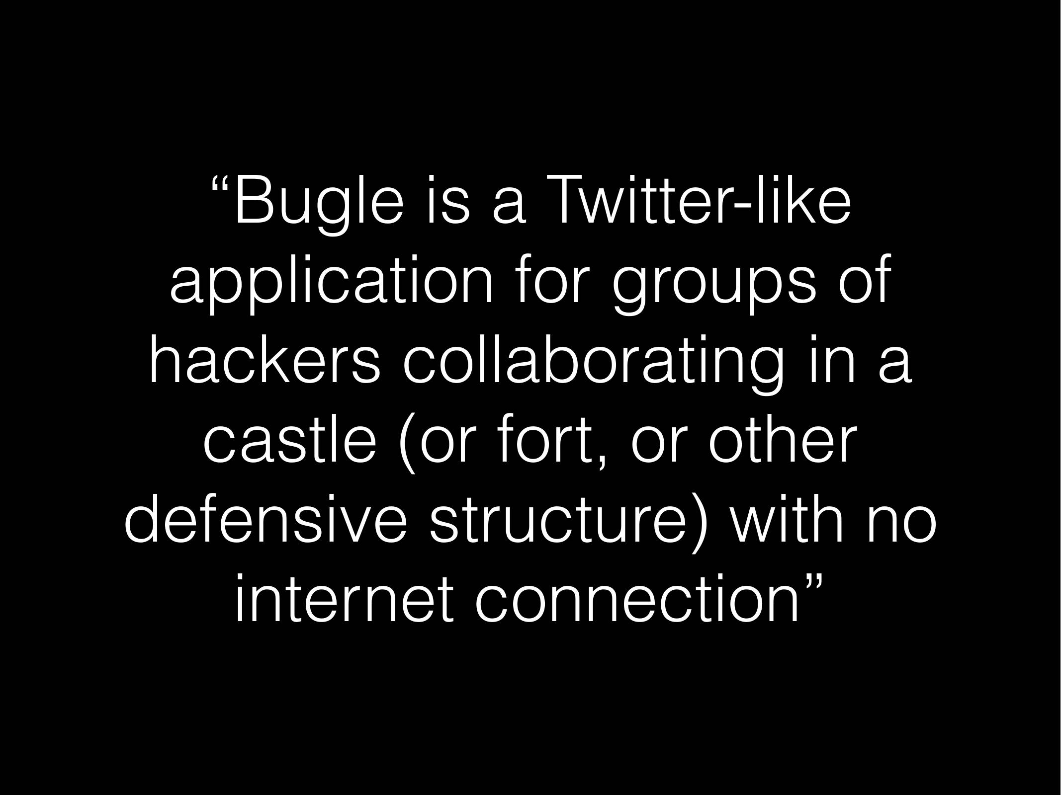 ‘Bugle is a Twitter-like
application for groups of
hackers collaborating in a
castle (or fort, or other
defensive structure) with no
internet connection”
