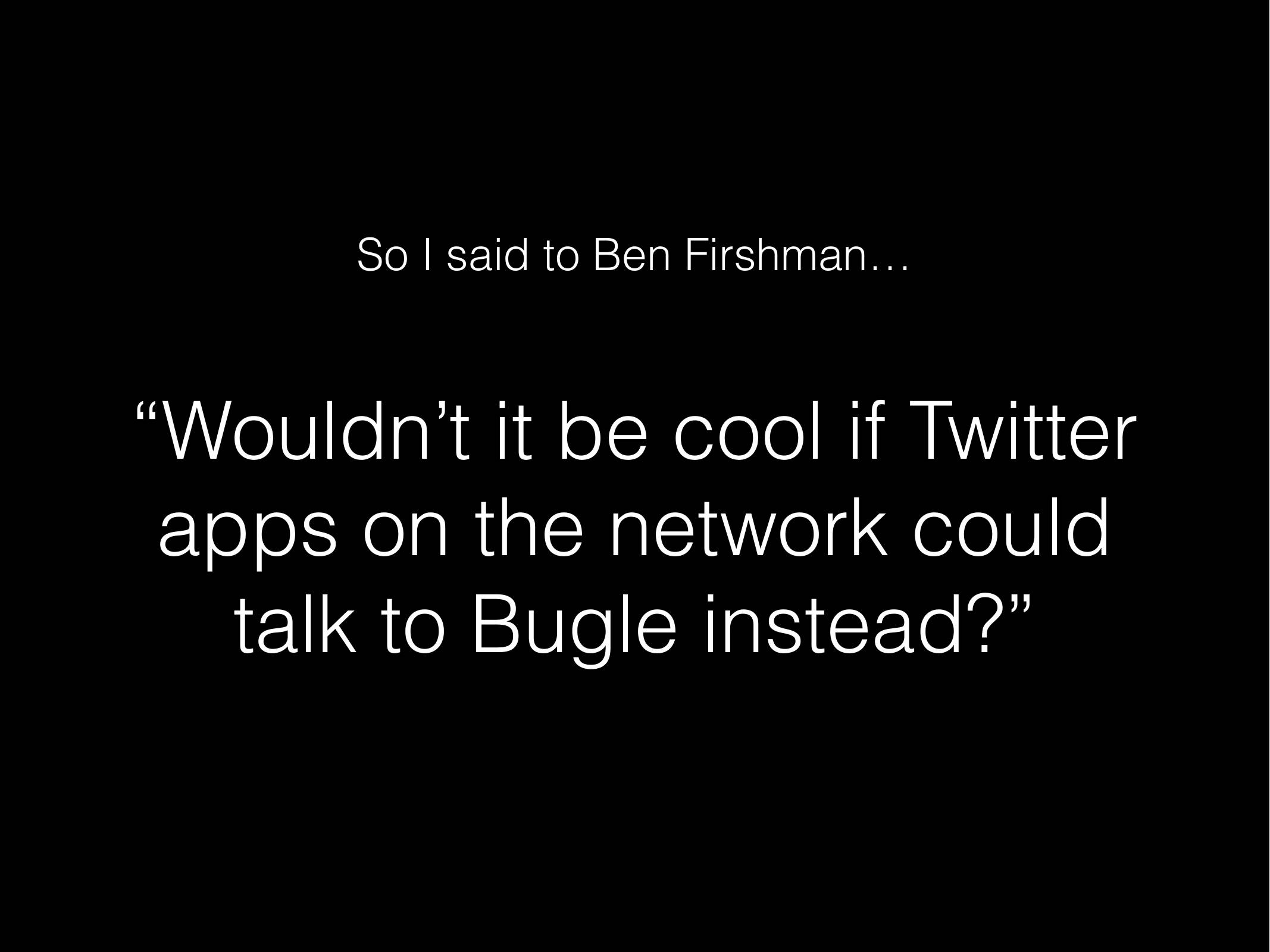 So I said to Ben Firshman...
“Wouldn't it be cool if Twitter
apps on the network could
talk to Bugle instead?”

