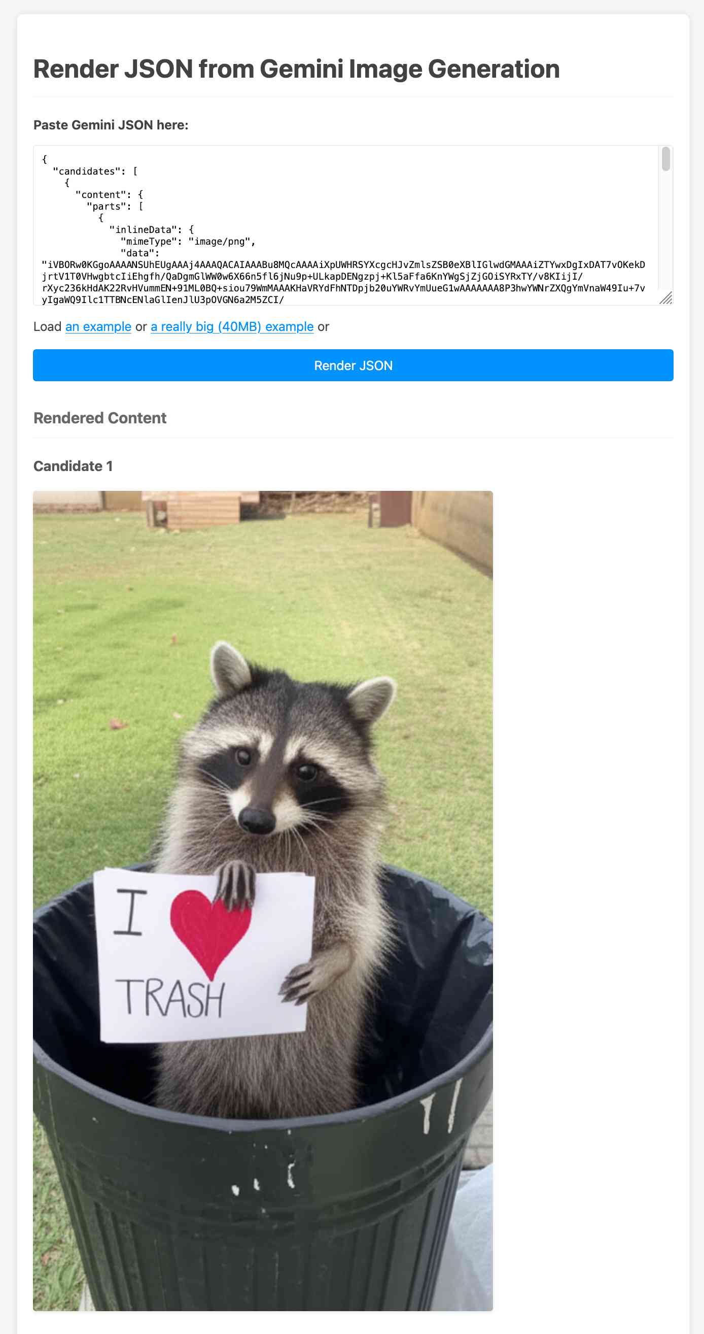Render JSON from Gemini Image Generation tool. Paste Gemini JSON here: a bunch of JSON with a base64 encoded PNG. Then buttons to Load an example, or a really big (40MB) example or Render JSON. The Rendered Content shows a photograph of a raccoon in an open top bin holding a sign that says I heart trash.