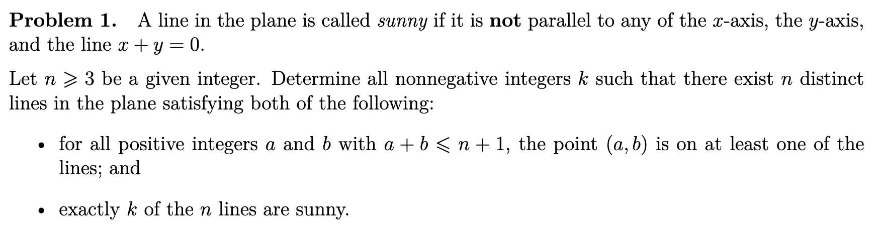 Problem 1. A line in the plane is called sunny if it is not parallel to any of the x-axis, the y-axis, and the line x + y = 0. Let n ≥ 3 be a given integer. Determine all nonnegative integers k such that there exist n distinct lines in the plane satisfying both of the following: • for all positive integers a and b with a + b ≤ n + 1, the point (a, b) is on at least one of the lines; and • exactly k of the n lines are sunny.