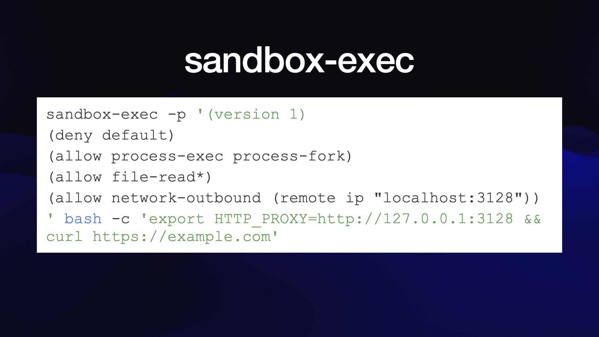 sandbox-exec sandbox-exec -p '(version 1) (deny default) (allow process-exec process-fork) (allow file-read*) (allow network-outbound (remote ip "localhost:3128")) ! bash -c 'export HTTP PROXY=http://127.0.0.1:3128 && curl https://example.com'