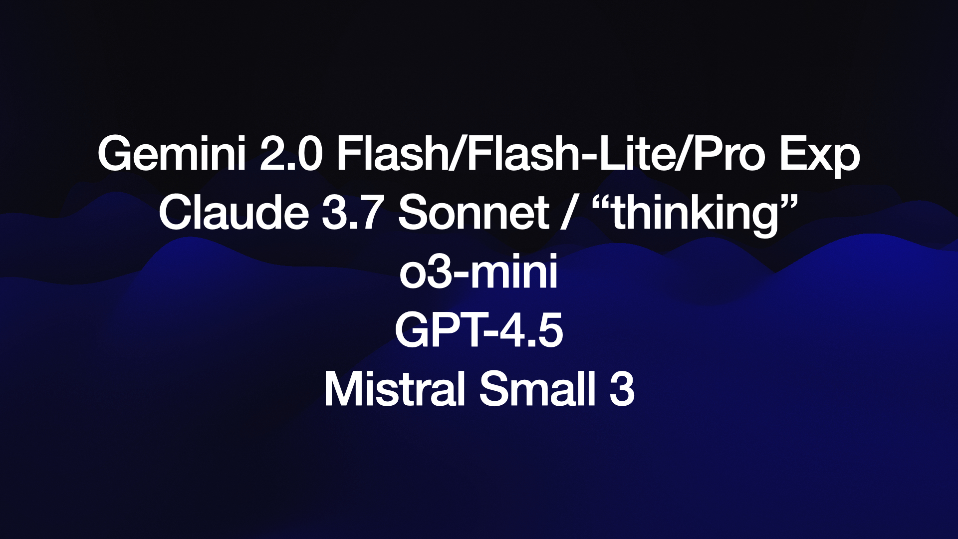 Gemini 2.0 Flash/Flash-Lite/Pro Exp Claude 3.7 Sonnet / “thinking” o3-mini GPT-4.5 Mistral Small 3 