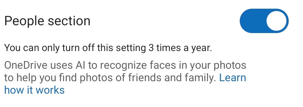 People section. You can only turn off this setting 3 times a year. OneDrive uses Al to recognize faces in your photos to help you find photos of friends and family. Learn how it works