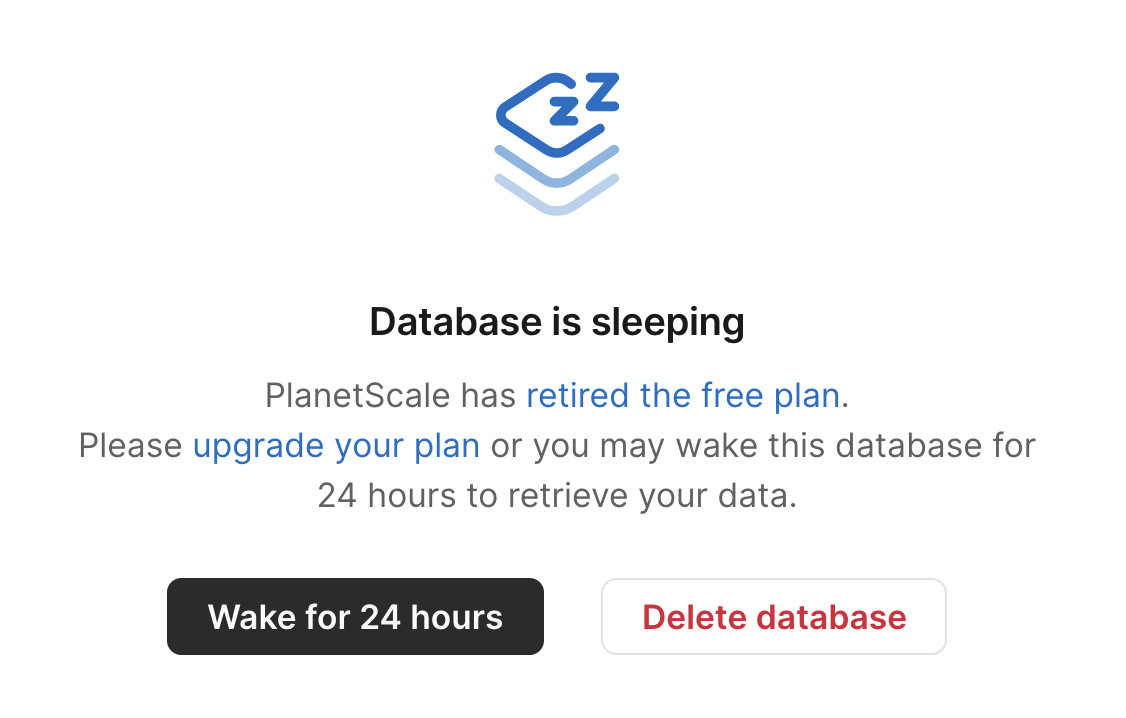 Database is sleeping PlanetScale has retired the free plan. Please upgrade your plan or you may wake this database for 24 hours to retrieve your data. Two buttons: Wake for 24 hours and Delete database