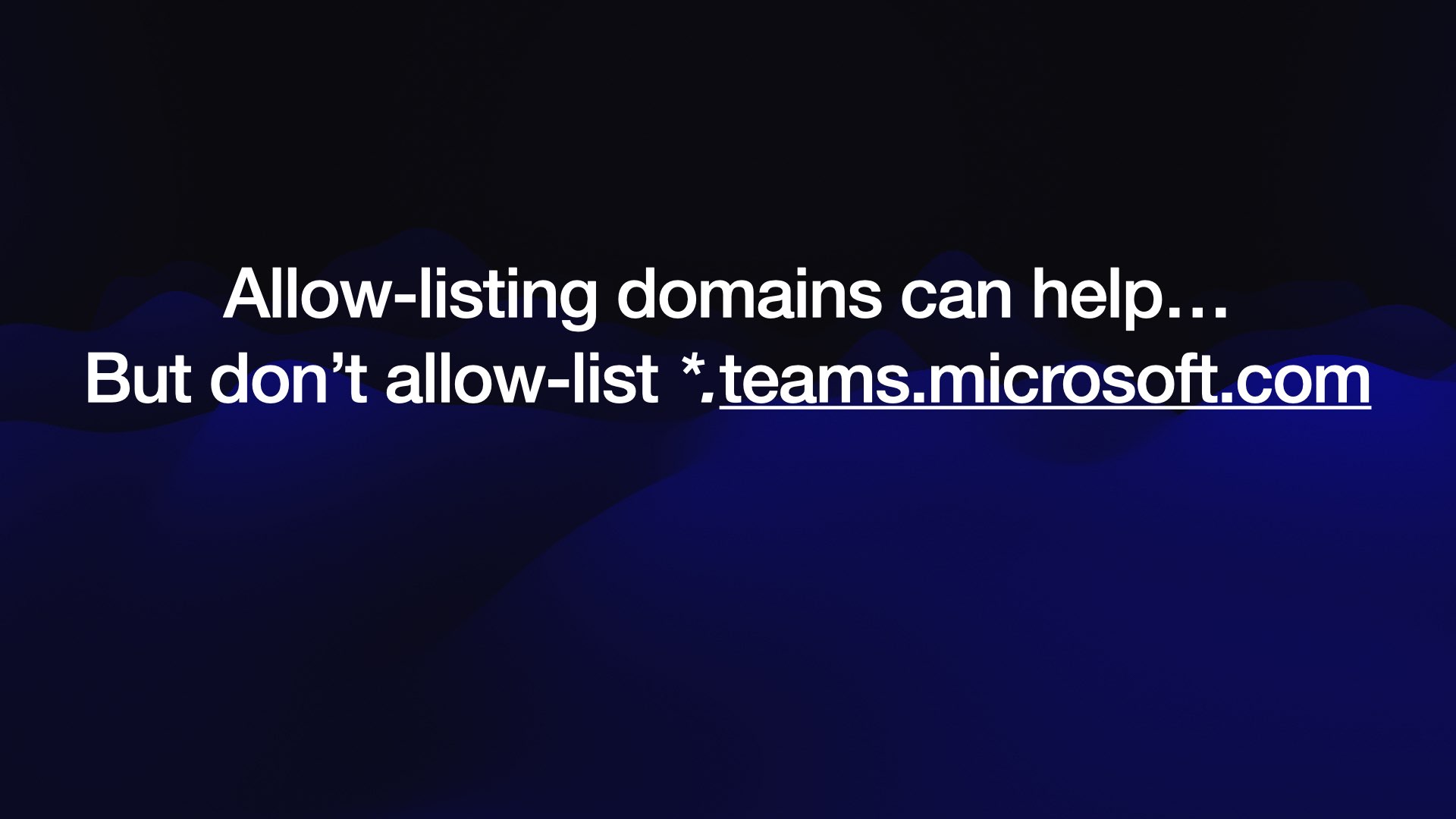 Allow-listing domains can help... But don’t allow-list *.teams.microsoft.com