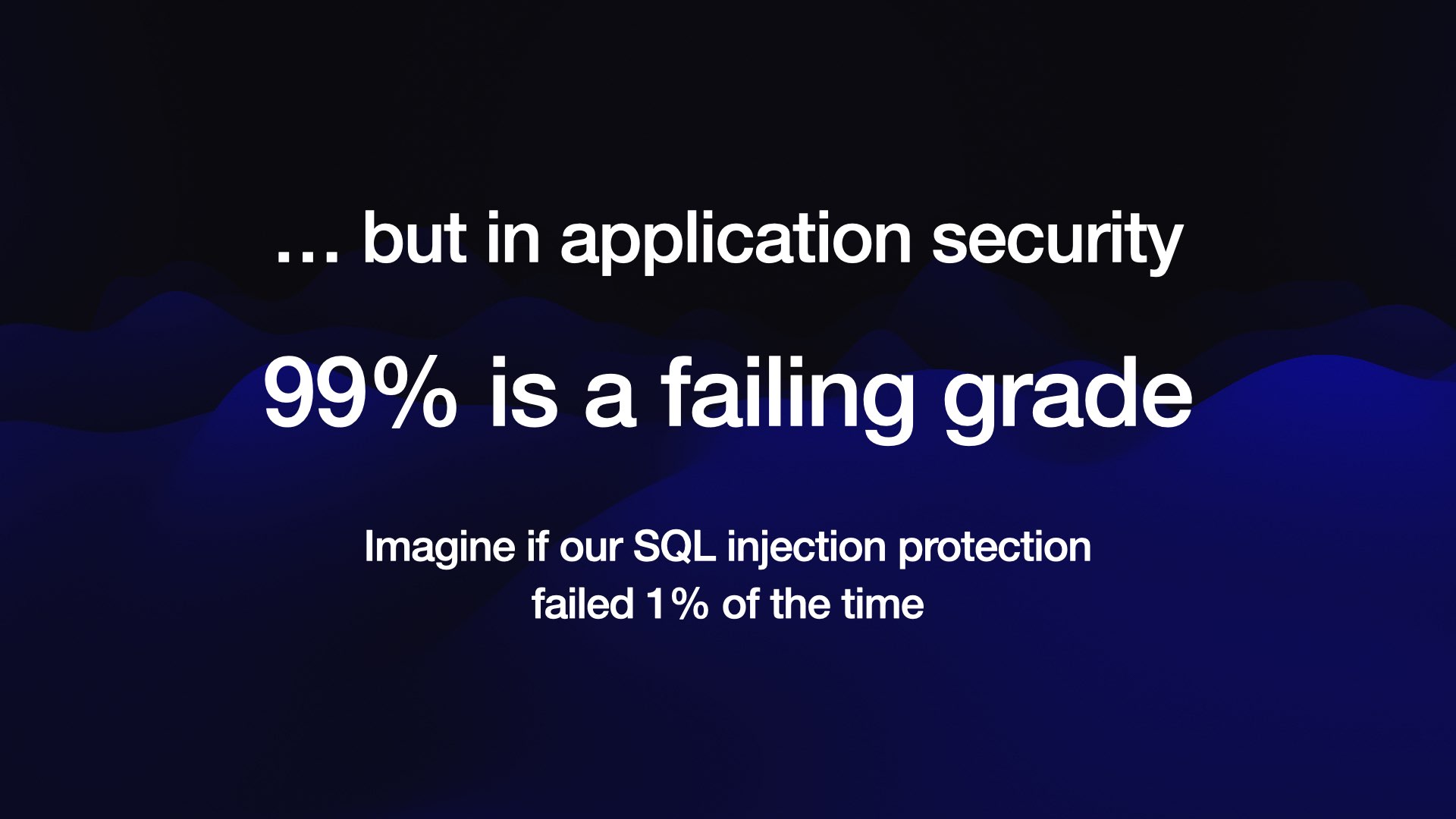 ... but in application security 99% is a failing grade Imagine if our SQL injection protection failed 1% of the time