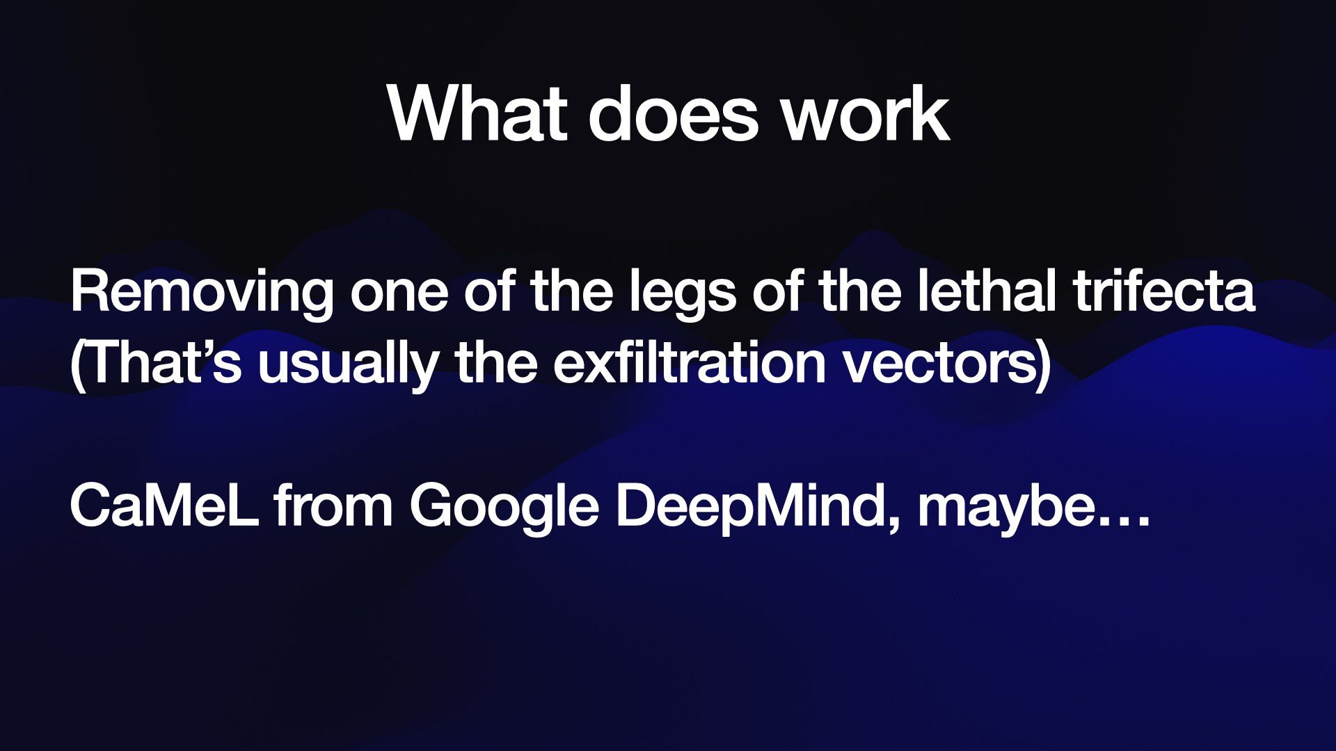 What does work Removing one of the legs of the lethal trifecta (That’s usually the exfiltration vectors) CaMeL from Google DeepMind, maybe...