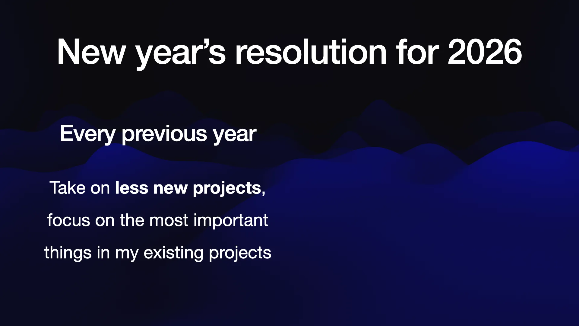 New year’s resolution for 2026  Every previous year: Take on less new projects, focus on the most important things in my existing projects