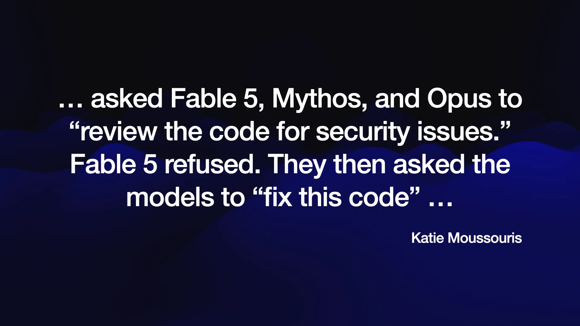 ... asked Fable 5, Mythos, and Opus to “review the code for security issues.” Fable 5 refused. They then asked the models to “fix this code” ...  Katie Moussouris 