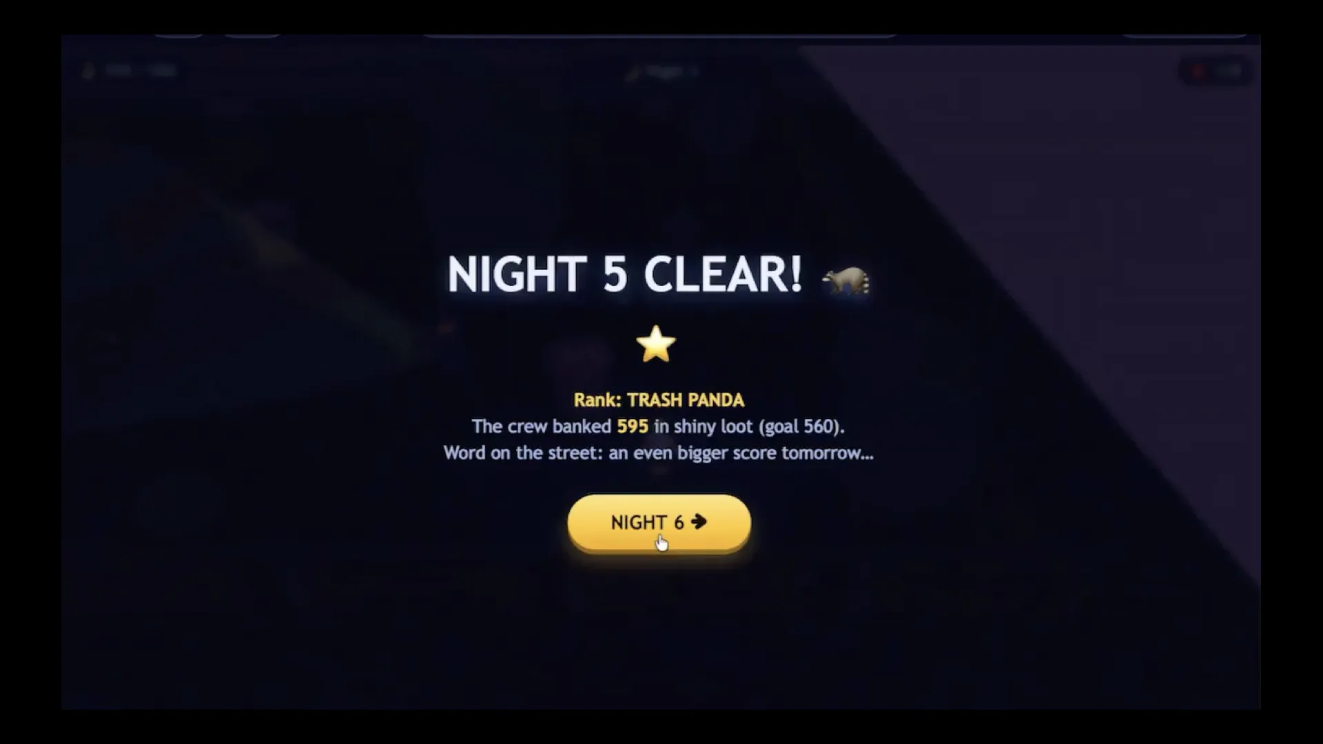 Night 5 Clear  Rank: TRASH PANDA The crew banked 595 in shiny loot (goal 560). Word on the street: an even bigger score tomorrow...