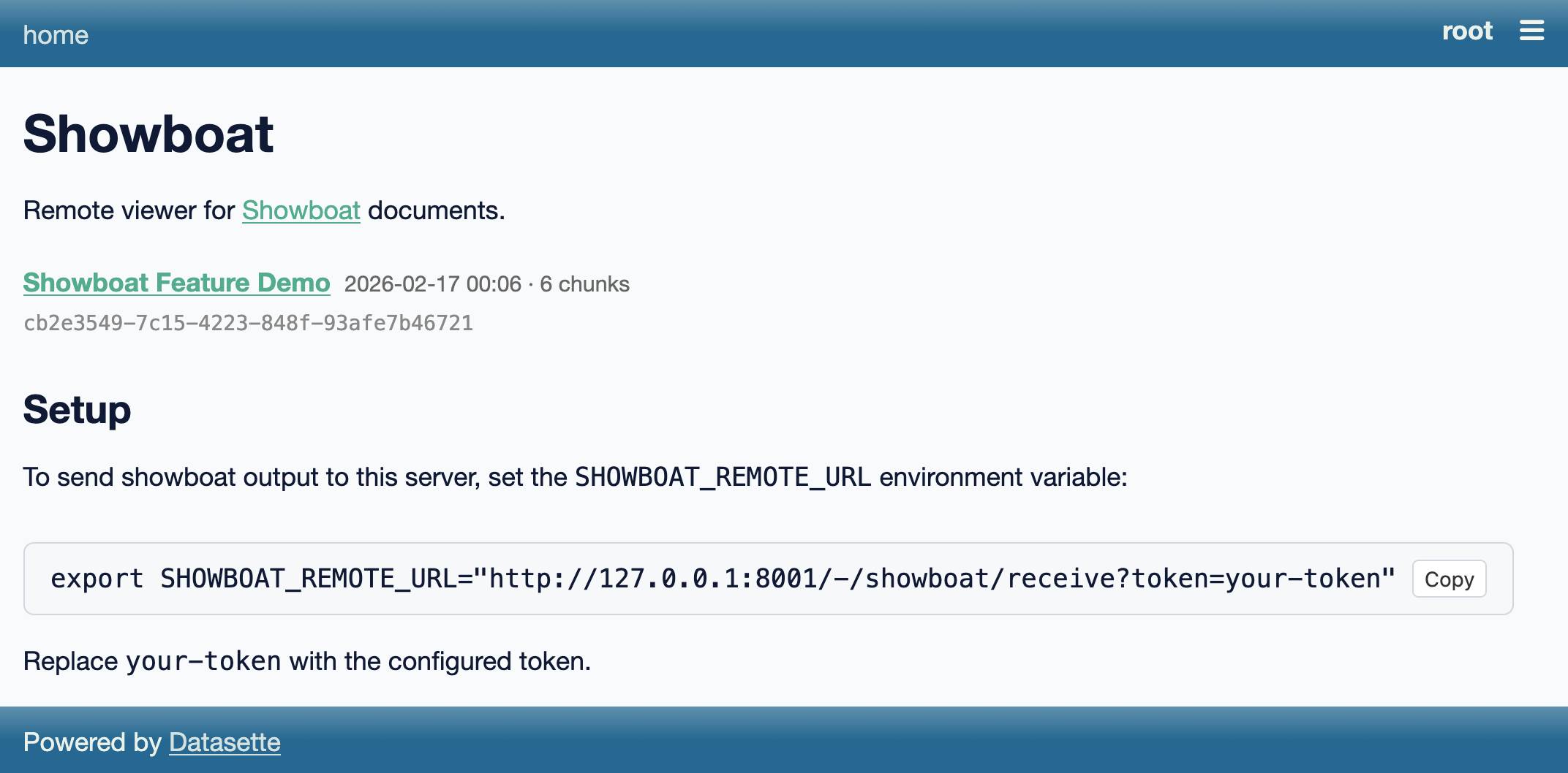 Title: Showboat. Remote viewer for Showboat documents. Showboat Feature Demo 2026-02-17 00:06 · 6 chunks, UUID. To send showboat output to this server, set the SHOWBOAT_REMOTE_URL environment variable: export SHOWBOAT_REMOTE_URL="http://127.0.0.1:8001/-/showboat/receive?token=your-token"