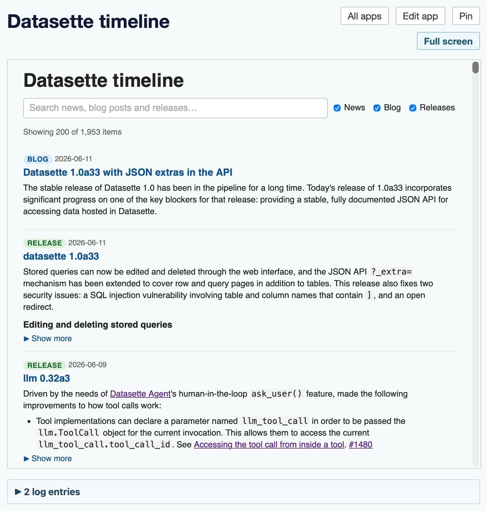 Screenshot of a web app titled "Datasette timeline" with "All apps", "Edit app", and "Pin" buttons top-right and a "Full screen" button below them. Inside a bordered panel, the heading "Datasette timeline" sits above a search box reading "Search news, blog posts and releases…" with three checked checkboxes labeled News, Blog, and Releases. Below, text reads "Showing 200 of 1,953 items", followed by a scrollable list of timeline entries. Each entry has a colored tag (blue "BLOG" or green "RELEASE"), a date, a blue linked title, and a paragraph of description. The visible entries are a "BLOG" post dated 2026-06-11 titled "Datasette 1.0a33 with JSON extras in the API", a "RELEASE" dated 2026-06-11 titled "datasette 1.0a33", and a "RELEASE" dated 2026-06-09 titled "llm 0.32a3", each with body text and a "▶ Show more" toggle. A separate panel at the bottom shows a collapsed "▶ 2 log entries" toggle.