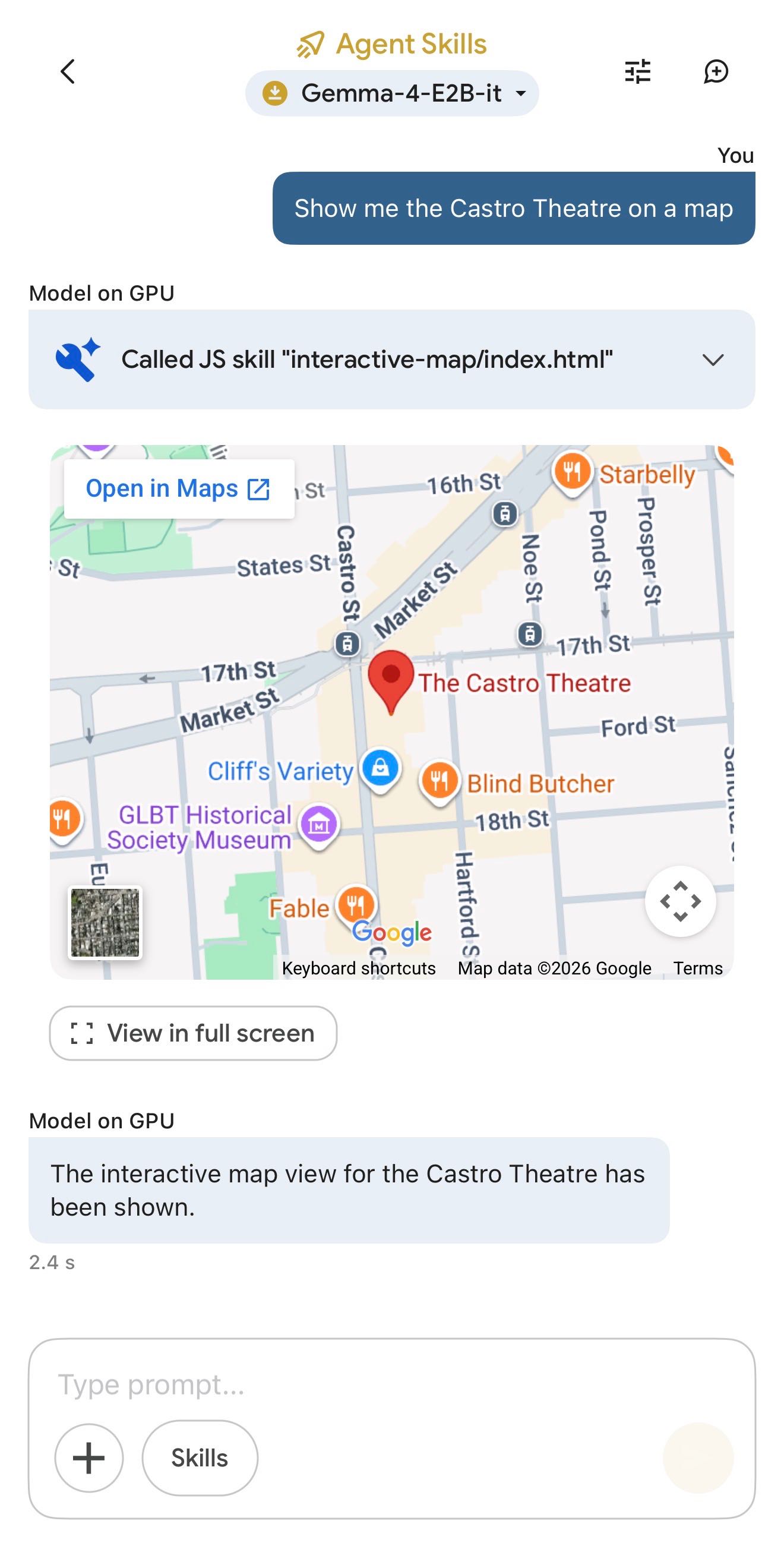 Screenshot of an "Agent Skills" chat interface using the Gemma-4-E2B-it model. The user prompt reads "Show me the Castro Theatre on a map." The model response, labeled "Model on GPU," shows it "Called JS skill 'interactive-map/index.html'" and displays an embedded Google Map centered on a red pin at The Castro Theatre in San Francisco, with nearby landmarks visible including Starbelly, Cliff's Variety, Blind Butcher, GLBT Historical Society Museum, and Fable. An "Open in Maps" link and "View in full screen" button are shown. Below the map, the model states "The interactive map view for the Castro Theatre has been shown." with a response time of 2.4 s. A text input field with "Type prompt..." placeholder, a "+" button, and a "Skills" button appear at the bottom.